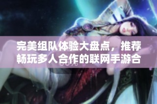 完美组队体验大盘点，推荐畅玩多人合作的联网手游合集