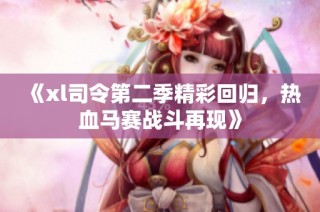 《xl司令第二季精彩回归，热血马赛战斗再现》