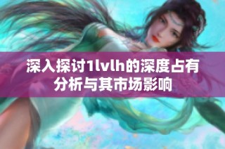 深入探讨1lvlh的深度占有分析与其市场影响