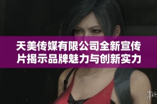 天美传媒有限公司全新宣传片揭示品牌魅力与创新实力