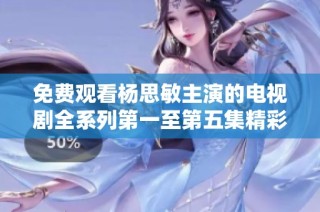 免费观看杨思敏主演的电视剧全系列第一至第五集精彩内容抢先看