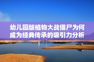 幼儿园版植物大战僵尸为何成为经典传承的吸引力分析
