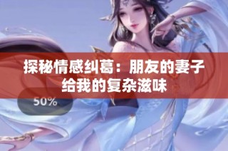 探秘情感纠葛：朋友的妻子给我的复杂滋味