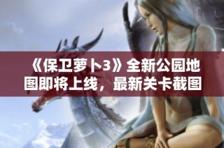 《保卫萝卜3》全新公园地图即将上线，最新关卡截图首度曝光
