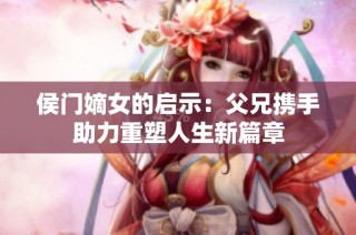 侯门嫡女的启示：父兄携手助力重塑人生新篇章