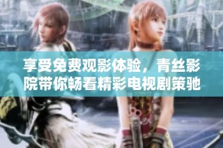 享受免费观影体验，青丝影院带你畅看精彩电视剧策驰