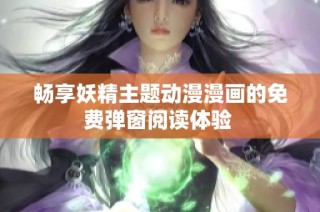 畅享妖精主题动漫漫画的免费弹窗阅读体验 