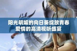 阳光明媚的向日葵绽放青春爱情的高清视听盛宴