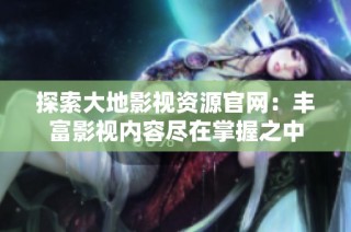 探索大地影视资源官网：丰富影视内容尽在掌握之中