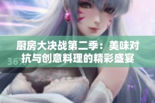 厨房大决战第二季：美味对抗与创意料理的精彩盛宴