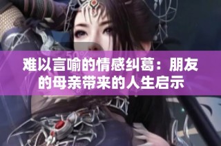 难以言喻的情感纠葛：朋友的母亲带来的人生启示
