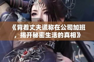 《背着丈夫谎称在公司加班，揭开秘密生活的真相》