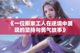 《一位搬家工人在逆境中展现的坚持与勇气故事》