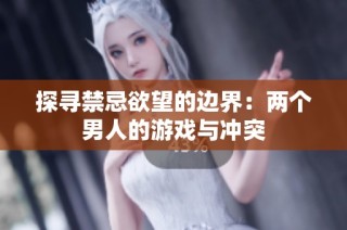 探寻禁忌欲望的边界：两个男人的游戏与冲突