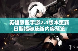 英雄联盟手游2.1版本更新日期揭秘及新内容预览
