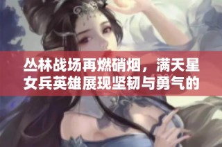 丛林战场再燃硝烟，满天星女兵英雄展现坚韧与勇气的精彩故事