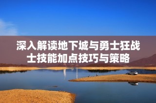 深入解读地下城与勇士狂战士技能加点技巧与策略