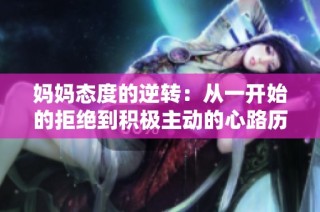 妈妈态度的逆转：从一开始的拒绝到积极主动的心路历程