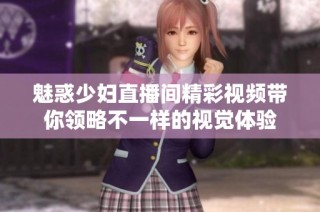 魅惑少妇直播间精彩视频带你领略不一样的视觉体验