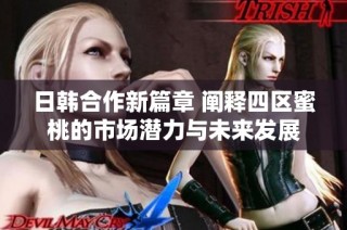 日韩合作新篇章 阐释四区蜜桃的市场潜力与未来发展