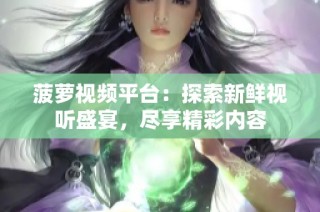 菠萝视频平台：探索新鲜视听盛宴，尽享精彩内容