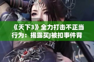 《天下3》全力打击不正当行为：揭露买J被扣事件背后的决心与措施