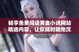 畅享免费阅读黄金小说网站精选内容，让你随时随地沉浸于精彩故事之中