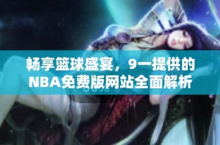 畅享篮球盛宴，9一提供的NBA免费版网站全面解析