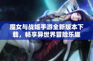 魔女与战姬手游全新版本下载，畅享异世界冒险乐趣