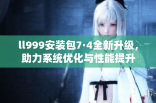 ll999安装包7·4全新升级，助力系统优化与性能提升
