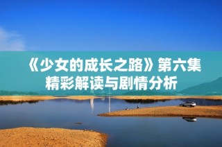《少女的成长之路》第六集精彩解读与剧情分析