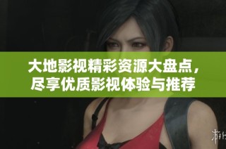 大地影视精彩资源大盘点，尽享优质影视体验与推荐