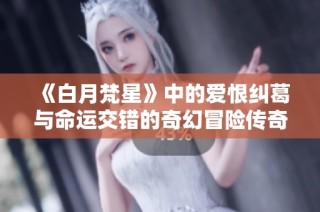 《白月梵星》中的爱恨纠葛与命运交错的奇幻冒险传奇