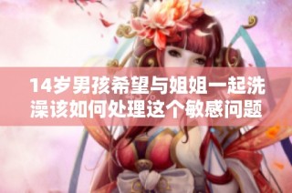 14岁男孩希望与姐姐一起洗澡该如何处理这个敏感问题