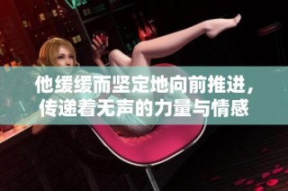 他缓缓而坚定地向前推进，传递着无声的力量与情感