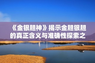《金银胆神》揭示金胆银胆的真正含义与准确性探索之旅