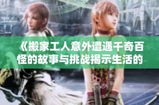 《搬家工人意外遭遇千奇百怪的故事与挑战揭示生活的另一面》