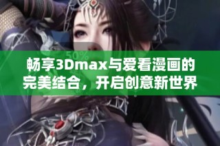 畅享3Dmax与爱看漫画的完美结合，开启创意新世界