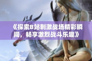 《探索B站刺激战场精彩瞬间，畅享激烈战斗乐趣》
