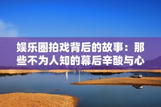 娱乐圈拍戏背后的故事：那些不为人知的幕后辛酸与心酸瞬间