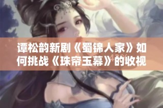 谭松韵新剧《蜀锦人家》如何挑战《珠帘玉幕》的收视和口碑