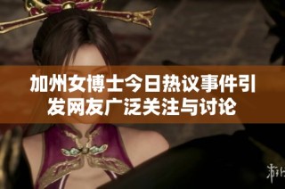 加州女博士今日热议事件引发网友广泛关注与讨论