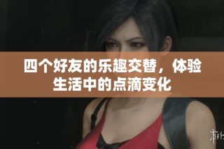 四个好友的乐趣交替，体验生活中的点滴变化