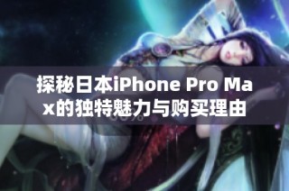 探秘日本iPhone Pro Max的独特魅力与购买理由