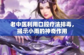 老中医利用口腔疗法排毒，揭示小雨的神奇作用