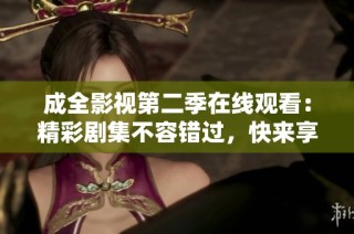 成全影视第二季在线观看：精彩剧集不容错过，快来享受吧！