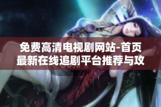 免费高清电视剧网站-首页最新在线追剧平台推荐与攻略分享
