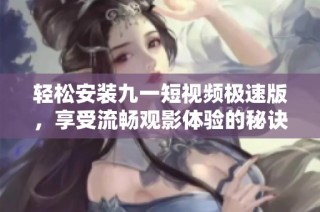 轻松安装九一短视频极速版，享受流畅观影体验的秘诀分享