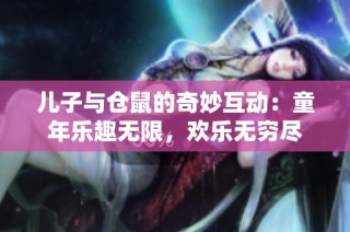 儿子与仓鼠的奇妙互动：童年乐趣无限，欢乐无穷尽