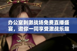 办公室刺激战场免费直播盛宴，邀你一同享受激战乐趣